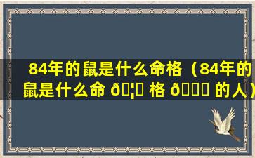 84年的鼠是什么命格（84年的鼠是什么命 🦋 格 🐒 的人）